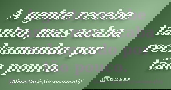 A gente recebe tanto, mas acaba reclamando por tão pouco.... Frase de Alana Carla (versocomcafe).