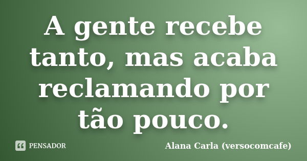 A gente recebe tanto, mas acaba reclamando por tão pouco.... Frase de Alana Carla (versocomcafe).