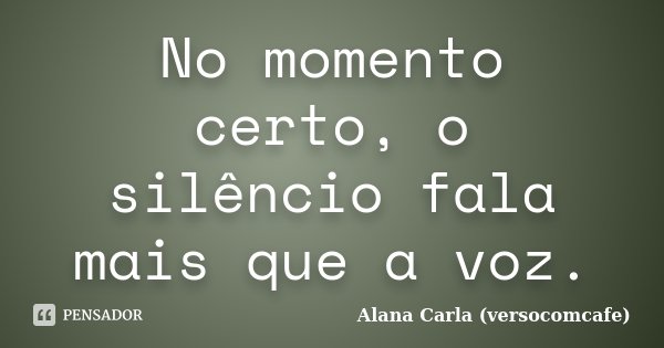 No momento certo, o silêncio fala mais que a voz.... Frase de Alana Carla (versocomcafe).