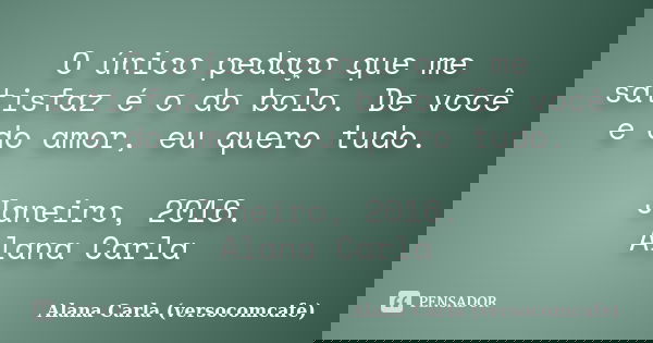 O único pedaço que me satisfaz é o do bolo. De você e do amor, eu quero tudo. Janeiro, 2016. Alana Carla... Frase de Alana Carla (versocomcafe).