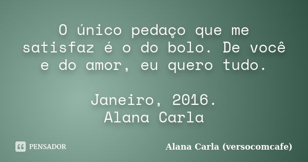 O único pedaço que me satisfaz é o do bolo. De você e do amor, eu quero tudo. Janeiro, 2016. Alana Carla... Frase de Alana Carla (versocomcafe).