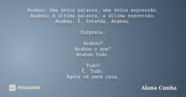 Acabou: Uma única palavra, uma única expressão. Acabou: A última palavra, a última expressão. Acabou. É. Entenda. Acabou. Surpresa. Acabou? Acabou o que? Acabou... Frase de Alana Cunha.