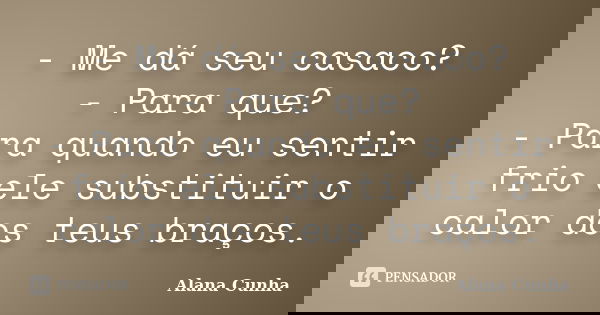 - Me dá seu casaco? - Para que? - Para quando eu sentir frio ele substituir o calor dos teus braços.... Frase de Alana Cunha.