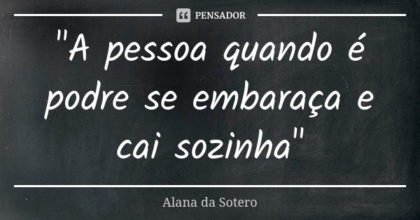 "A pessoa quando é podre se embaraça e cai sozinha"... Frase de Alana da Sotero.
