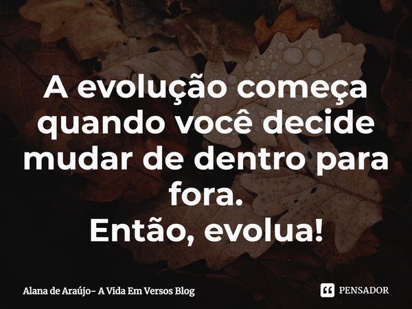 ⁠A evolução começa quando você decide mudar de dentro para fora.
Então, evolua!... Frase de Alana de Araújo- A Vida Em Versos Blog.