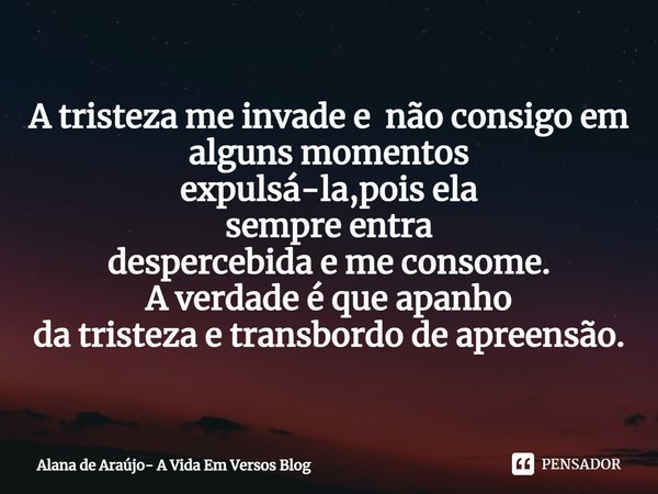 ⁠A tristeza me invade enão consigo em
alguns momentos
expulsá-la,pois ela
sempre entra
despercebida e me consome.
A verdade é que apanho
da tristeza e transbord... Frase de Alana de Araújo- A Vida Em Versos Blog.