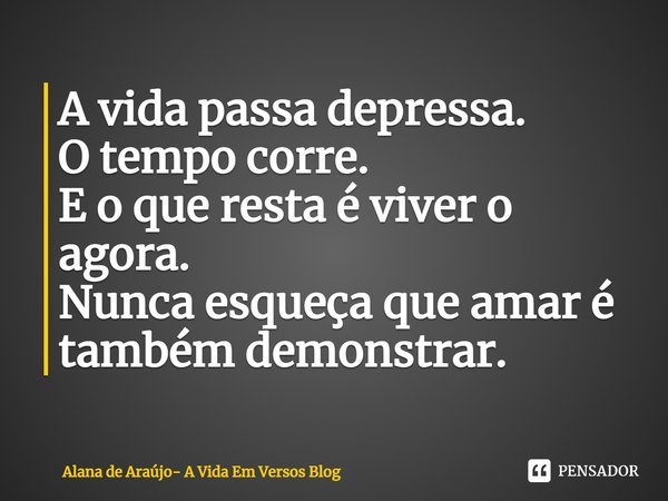 ⁠A vida passa depressa.
O tempo corre.
E o que resta é viver o agora.
Nunca esqueça que amar é também demonstrar.... Frase de Alana de Araújo- A Vida Em Versos Blog.