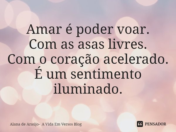 ⁠Amar é poder voar.
Com as asas livres.
Com o coração acelerado.
É um sentimento iluminado.... Frase de Alana de Araújo- A Vida Em Versos Blog.