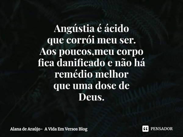 ⁠Angústia é ácido
que corrói meu ser.
Aos poucos,meu corpo
fica danificado e não há
remédio melhor
que uma dose de
Deus.... Frase de Alana de Araújo- A Vida Em Versos Blog.