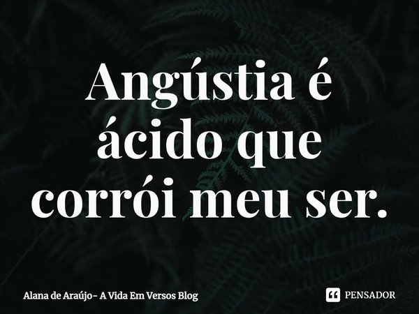 ⁠Angústia é ácido que corrói meu ser.... Frase de Alana de Araújo- A Vida Em Versos Blog.