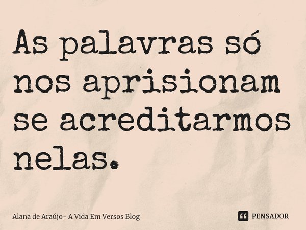 ⁠As palavras só nos aprisionam se acreditarmos nelas.... Frase de Alana de Araújo- A Vida Em Versos Blog.