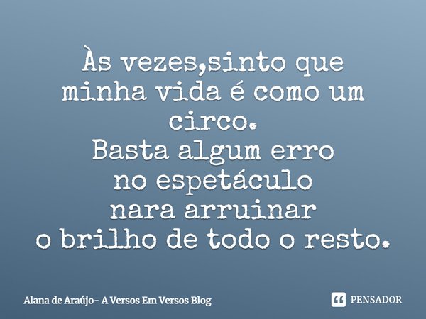 ⁠Às vezes,sinto que
minha vida é como um circo.
Basta algum erro
no espetáculo
nara arruinar
o brilho de todo o resto.... Frase de Alana de Araújo- A Versos Em Versos Blog.