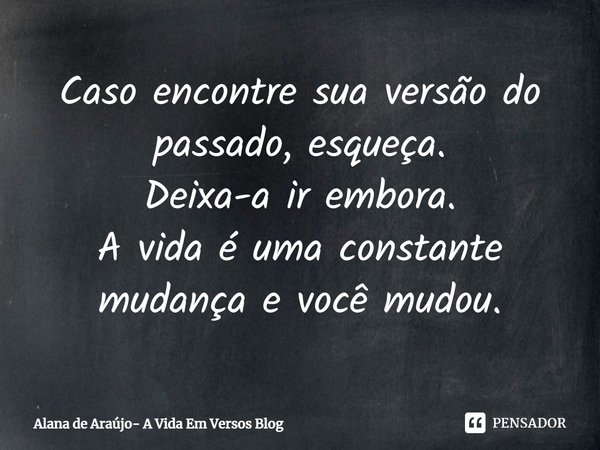 ⁠Caso encontre sua versão do passado, esqueça.
Deixa-a ir embora.
A vida é uma constante mudança e você mudou.... Frase de Alana de Araújo- A Vida Em Versos Blog.