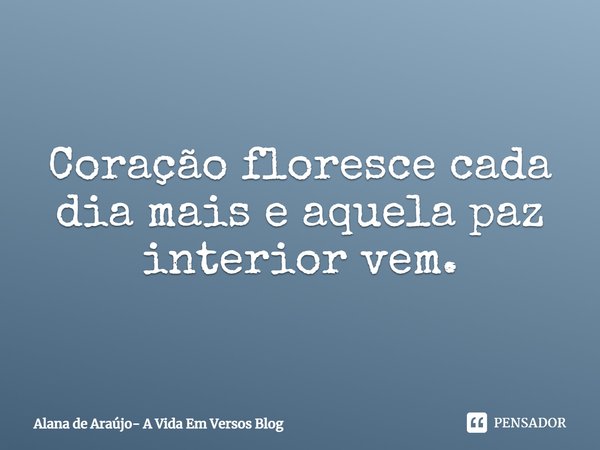 ⁠Coração floresce cada dia mais e aquela paz interior vem.... Frase de Alana de Araújo- A Vida Em Versos Blog.