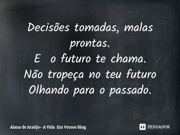 ⁠Decisões tomadas, malas prontas.
E o futuro te chama.
Não tropeça no teu futuro
Olhando para o passado.... Frase de Alana de Araújo- A Vida Em Versos Blog.