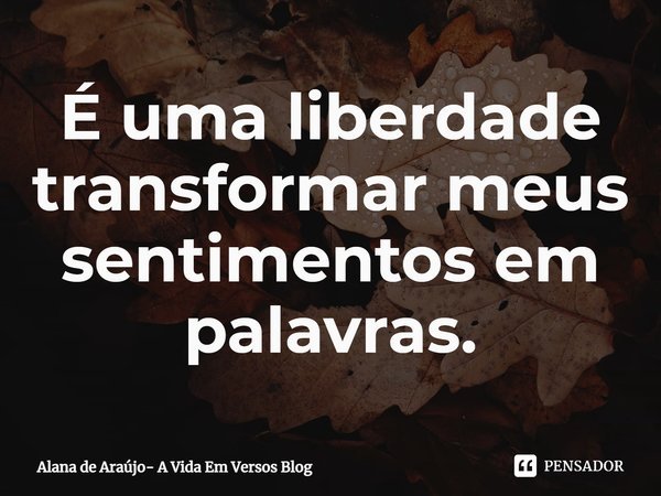 ⁠É uma liberdade transformar meus sentimentos em palavras.... Frase de Alana de Araújo- A Vida Em Versos Blog.