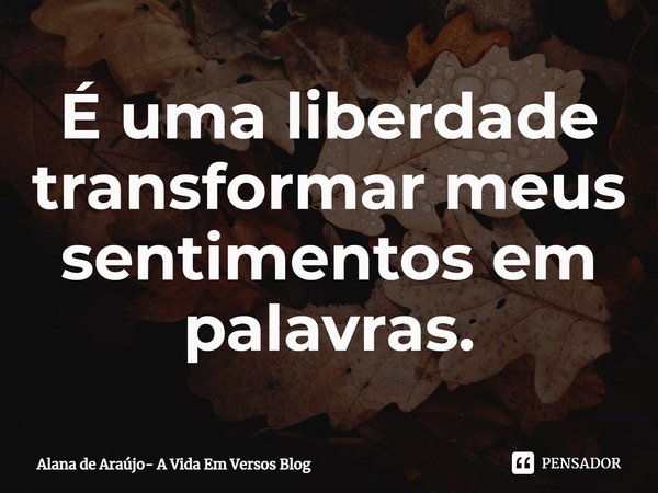 ⁠É uma liberdade transformar meus sentimentos em palavras.... Frase de Alana de Araújo- A Vida Em Versos Blog.