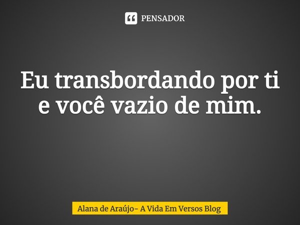 Eu transbordando por ti e você vazio de mim.
⁠... Frase de Alana de Araújo- A Vida Em Versos Blog.