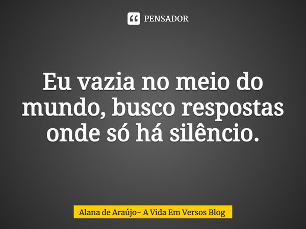 ⁠Eu vazia no meio do mundo, busco respostas onde só há silêncio.... Frase de Alana de Araújo- A Vida Em Versos Blog.