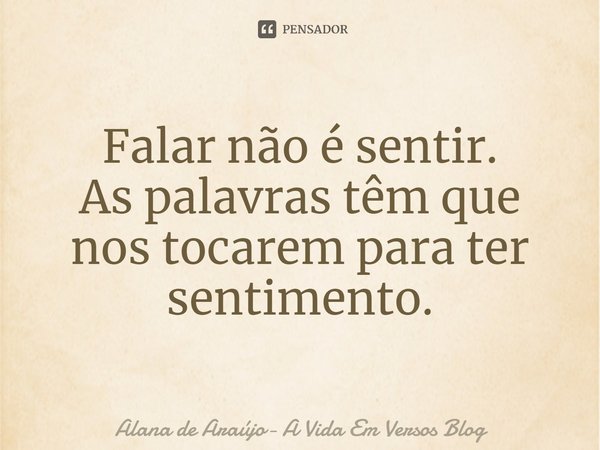 ⁠Falar não é sentir.
As palavras têm que nos tocarem para ter sentimento.... Frase de Alana de Araújo- A Vida Em Versos Blog.