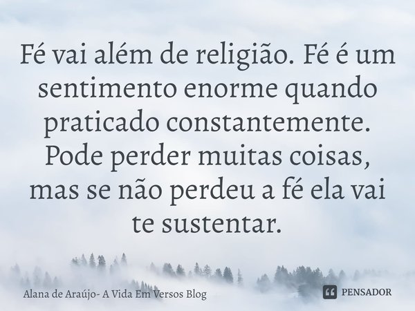 ⁠Fé vai além de religião. Fé é um sentimento enorme quando praticado constantemente. Pode perder muitas coisas, mas se não perdeu a fé ela vai te sustentar.... Frase de Alana de Araújo- A Vida Em Versos Blog.