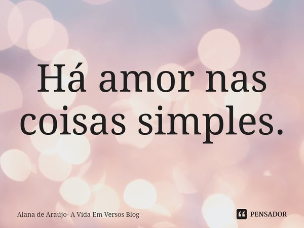 ⁠Há amor nas coisas simples.... Frase de Alana de Araújo- A Vida Em Versos Blog.