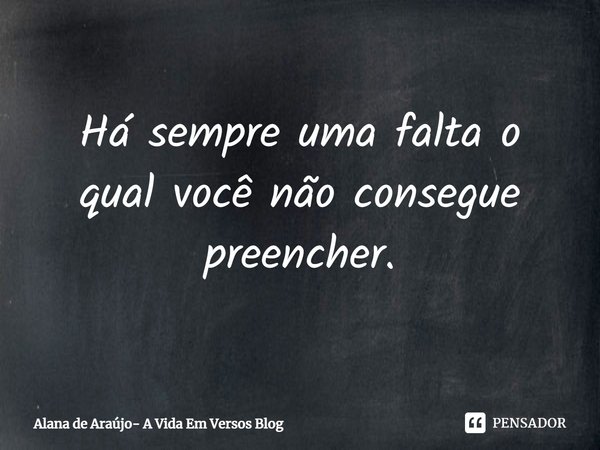 ⁠Há sempre uma falta o qual você não consegue preencher.... Frase de Alana de Araújo- A Vida Em Versos Blog.