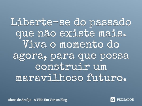 ⁠Liberte-se do passado que não existe mais.
Viva o momento do agora, para que possa construir um maravilhoso futuro.... Frase de Alana de Araújo- A Vida Em Versos Blog.