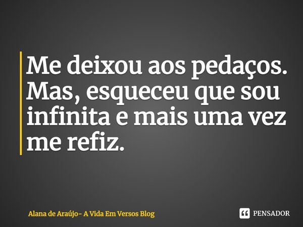 ⁠Me deixou aos pedaços. Mas, esqueceu que sou infinita e mais uma vez me refiz.... Frase de Alana de Araújo- A Vida Em Versos Blog.