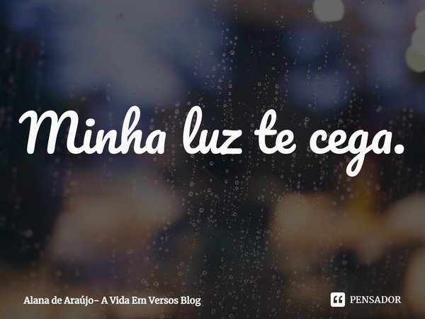 ⁠Minha luz te cega.... Frase de Alana de Araújo- A Vida Em Versos Blog.