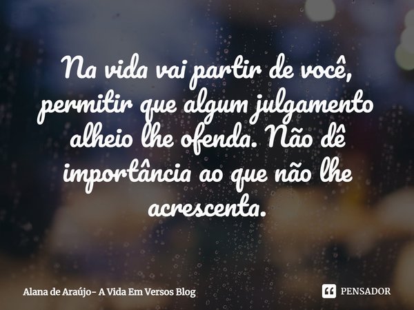 ⁠Na vida vai partir de você, permitir que algum julgamento alheio lhe ofenda. Não dê importância ao que não lhe acrescenta.... Frase de Alana de Araújo- A Vida Em Versos Blog.