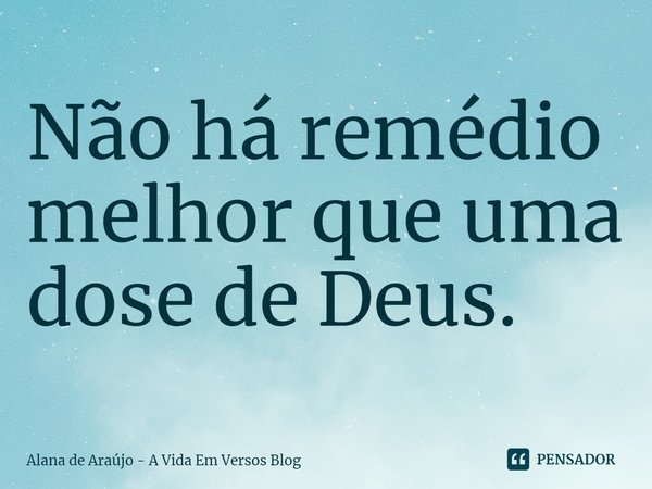 ⁠Não há remédio melhor que uma dose de Deus.... Frase de Alana de Araújo - A Vida Em Versos Blog.