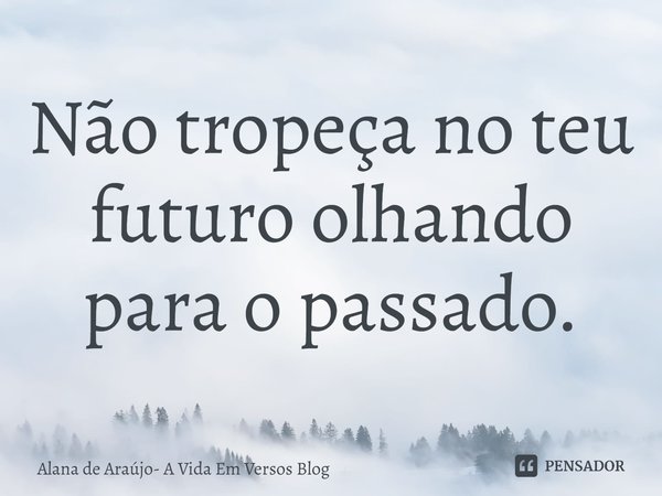 ⁠Não tropeça no teu futuro olhando para o passado.... Frase de Alana de Araújo- A Vida Em Versos Blog.
