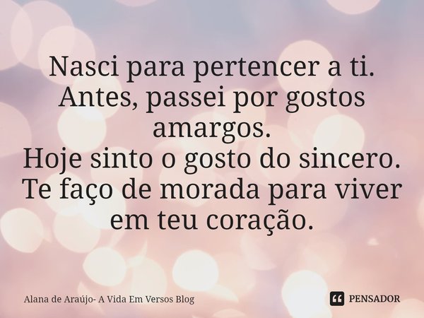 ⁠Nasci para pertencer a ti.
Antes, passei por gostos amargos.
Hoje sinto o gosto do sincero.
Te faço de morada para viver em teu coração.... Frase de Alana de Araújo- A Vida Em Versos Blog.