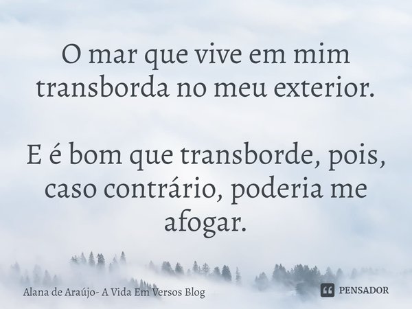 O mar que vive em mim transborda no meu exterior. E é bom que transborde, pois, caso contrário, poderia me afogar.⁠... Frase de Alana de Araújo- A Vida Em Versos Blog.