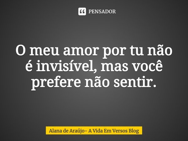 ⁠O meu amor por tu não é invisível, mas você prefere não sentir.... Frase de Alana de Araújo- A Vida Em Versos Blog.