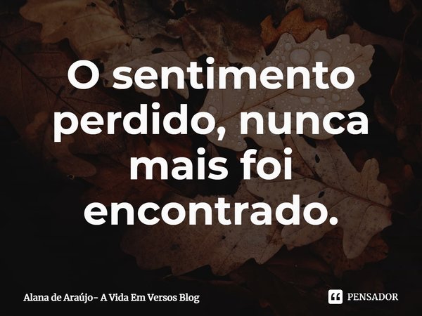 ⁠O sentimento perdido, nunca mais foi encontrado.... Frase de Alana de Araújo- A Vida Em Versos Blog.