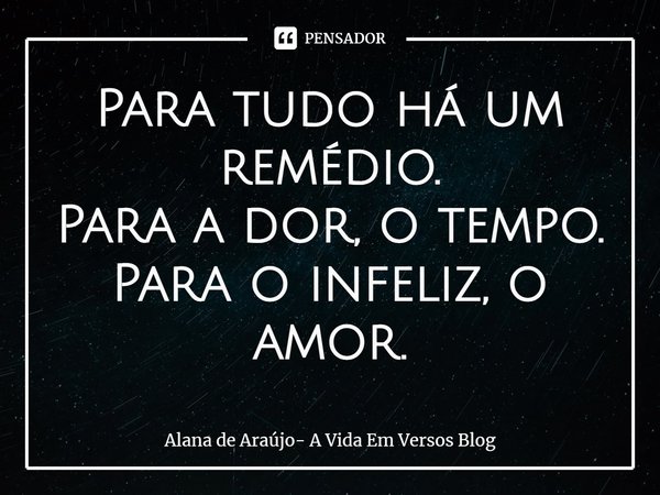 ⁠Para tudo há um remédio.
Para a dor, o tempo.
Para o infeliz, o amor.... Frase de Alana de Araújo- A Vida Em Versos Blog.