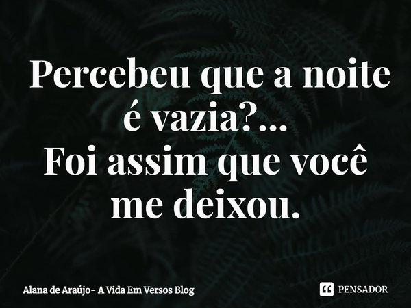 ⁠ Percebeu que a noite é vazia?...
Foi assim que você me deixou.... Frase de Alana de Araújo- A Vida Em Versos Blog.