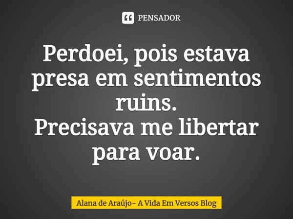 ⁠Perdoei, pois estava presa em sentimentos ruins.
Precisava me libertar para voar.... Frase de Alana de Araújo- A Vida Em Versos Blog.