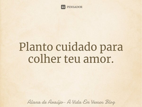 ⁠Planto cuidado para colher teu amor.... Frase de Alana de Araújo- A Vida Em Versos Blog.