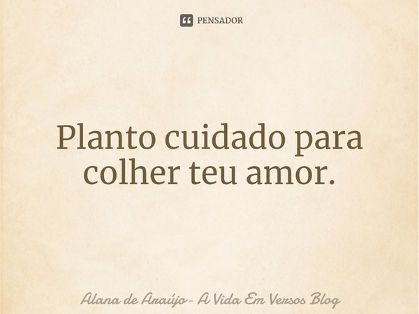 ⁠Planto cuidado para colher teu amor.... Frase de Alana de Araújo- A Vida Em Versos Blog.