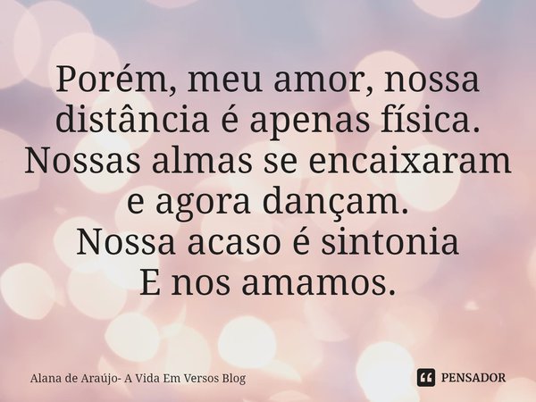 ⁠Porém, meu amor, nossa distância é apenas física.
Nossas almas se encaixaram e agora dançam.
Nossa acaso é sintonia
E nos amamos.... Frase de Alana de Araújo- A Vida Em Versos Blog.