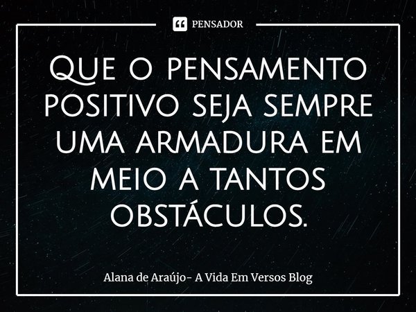 ⁠Que o pensamento positivo seja sempre uma armadura em meio a tantos obstáculos.... Frase de Alana de Araújo- A Vida Em Versos Blog.