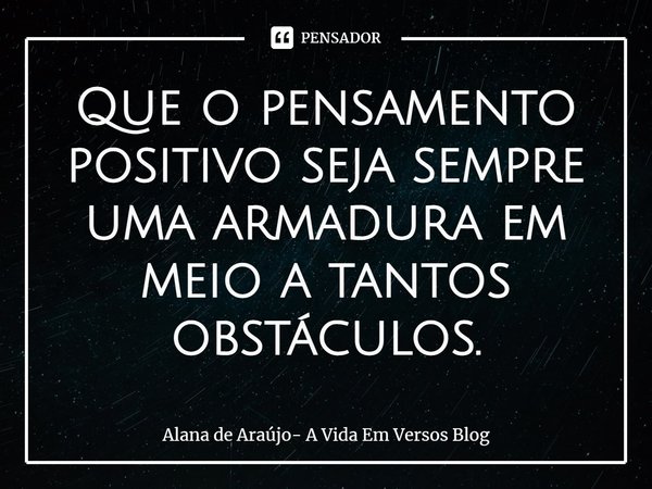 ⁠Que o pensamento positivo seja sempre uma armadura em meio a tantos obstáculos.... Frase de Alana de Araújo- A Vida Em Versos Blog.