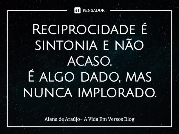 ⁠Reciprocidade é sintonia e não acaso.
É algo dado, mas nunca implorado.... Frase de Alana de Araújo- A Vida Em Versos Blog.