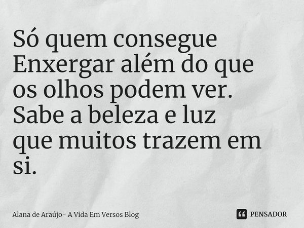 ⁠Só quem consegue
Enxergar além do que
os olhos podem ver.
Sabe a beleza e luz
que muitos trazem em si.... Frase de Alana de Araújo- A Vida Em Versos Blog.