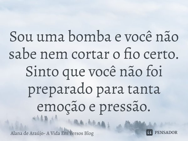 ⁠Sou uma bomba e você não sabe nem cortar o fio certo.
Sinto que você não foi preparado para tanta emoção e pressão.... Frase de Alana de Araújo- A Vida Em Versos Blog.
