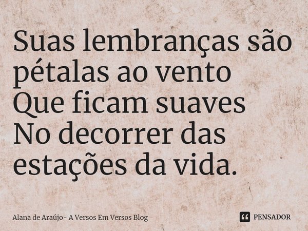 ⁠Suas lembranças são pétalas ao vento
Que ficam suaves
No decorrer das estações da vida.... Frase de Alana de Araújo- A Versos Em Versos Blog.