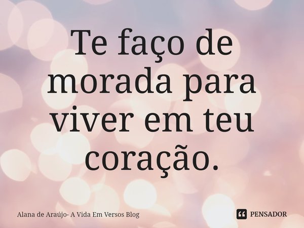 ⁠Te faço de morada para viver em teu coração.... Frase de Alana de Araújo- A Vida Em Versos Blog.